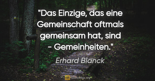 Erhard Blanck Zitat: "Das Einzige, das eine Gemeinschaft oftmals
gemeinsam hat, sind..."