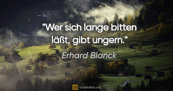 Erhard Blanck Zitat: "Wer sich lange bitten läßt, gibt ungern."