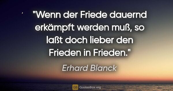 Erhard Blanck Zitat: "Wenn der Friede dauernd erkämpft werden muß, so laßt doch..."