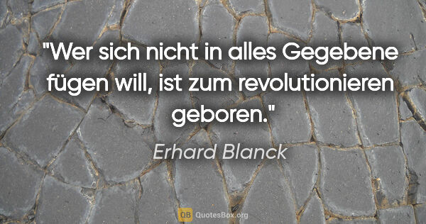 Erhard Blanck Zitat: "Wer sich nicht in alles Gegebene fügen will,
ist zum..."