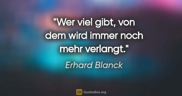 Erhard Blanck Zitat: "Wer viel gibt, von dem wird immer noch mehr verlangt."