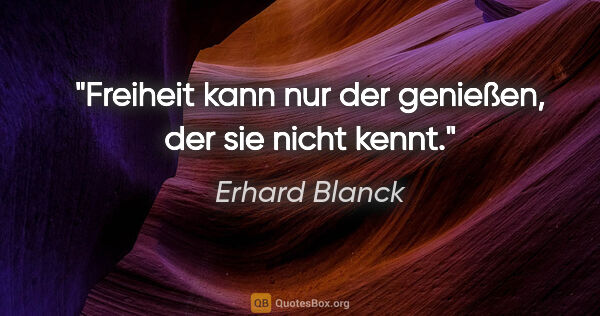 Erhard Blanck Zitat: "Freiheit kann nur der genießen, der sie nicht kennt."