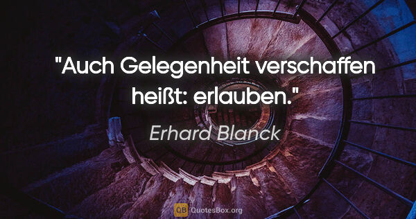 Erhard Blanck Zitat: "Auch Gelegenheit verschaffen heißt: erlauben."