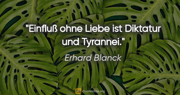 Erhard Blanck Zitat: "Einfluß ohne Liebe ist Diktatur und Tyrannei."