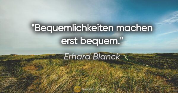 Erhard Blanck Zitat: "Bequemlichkeiten machen erst bequem."