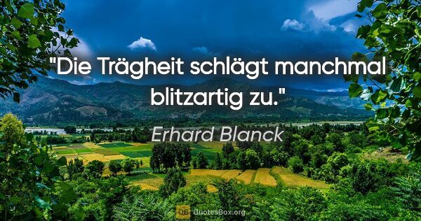 Erhard Blanck Zitat: "Die Trägheit schlägt manchmal blitzartig zu."