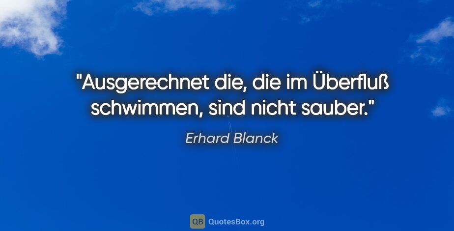 Erhard Blanck Zitat: "Ausgerechnet die, die im Überfluß schwimmen, sind nicht sauber."