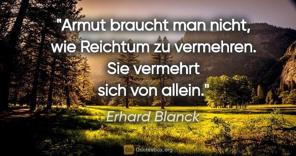 Erhard Blanck Zitat: "Armut braucht man nicht, wie Reichtum zu vermehren. Sie..."