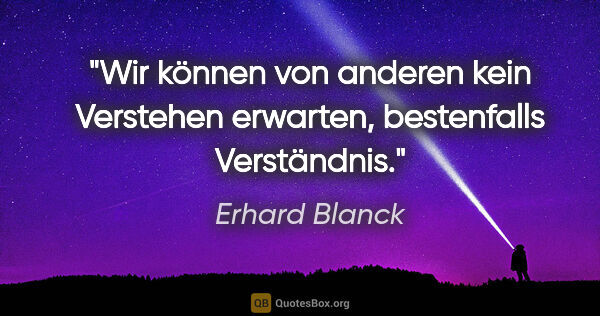 Erhard Blanck Zitat: "Wir können von anderen kein Verstehen erwarten,
bestenfalls..."