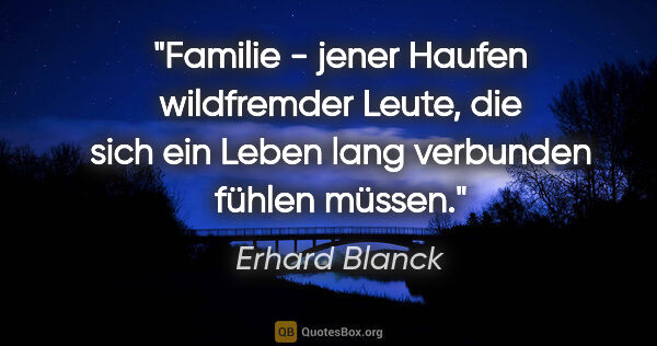 Erhard Blanck Zitat: "Familie - jener Haufen wildfremder Leute, die sich ein Leben..."