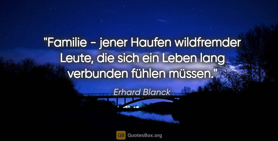 Erhard Blanck Zitat: "Familie - jener Haufen wildfremder Leute, die sich ein Leben..."