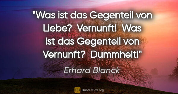 Erhard Blanck Zitat: "Was ist das Gegenteil von Liebe? 
Vernunft! 
Was ist das..."