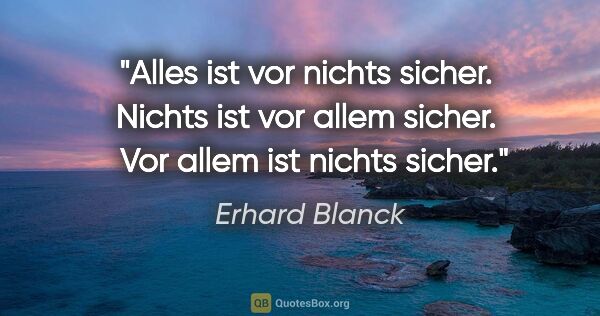 Erhard Blanck Zitat: "Alles ist vor nichts sicher. 
Nichts ist vor allem sicher. ..."