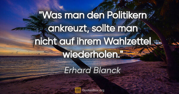 Erhard Blanck Zitat: "Was man den Politikern ankreuzt, sollte man nicht auf ihrem..."