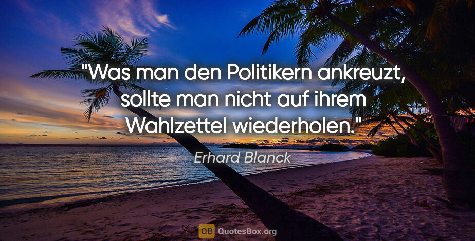 Erhard Blanck Zitat: "Was man den Politikern ankreuzt, sollte man nicht auf ihrem..."