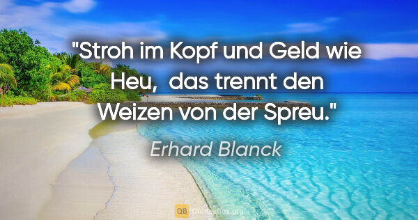 Erhard Blanck Zitat: "Stroh im Kopf und Geld wie Heu, 
das trennt den Weizen von der..."