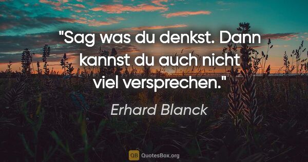 Erhard Blanck Zitat: "Sag was du denkst. Dann kannst du auch nicht viel versprechen."