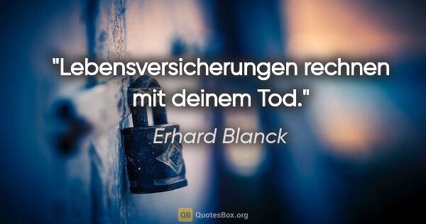 Erhard Blanck Zitat: "Lebensversicherungen rechnen mit deinem Tod."