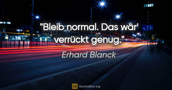 Erhard Blanck Zitat: "Bleib normal. Das wär' verrückt genug."