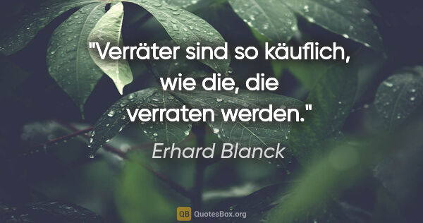 Erhard Blanck Zitat: "Verräter sind so käuflich, wie die, die verraten werden."