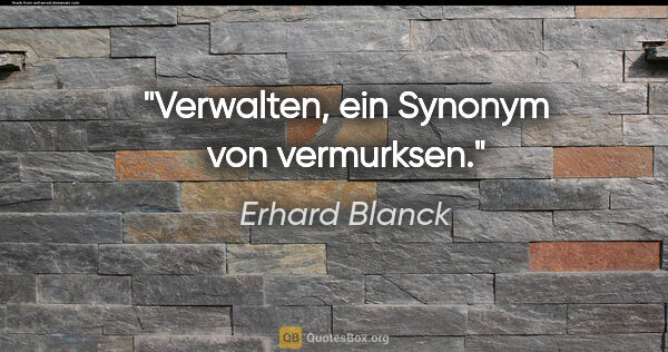 Erhard Blanck Zitat: "Verwalten, ein Synonym von vermurksen."