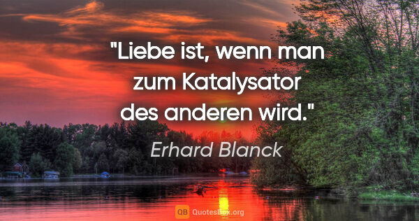 Erhard Blanck Zitat: "Liebe ist, wenn man zum Katalysator des anderen wird."