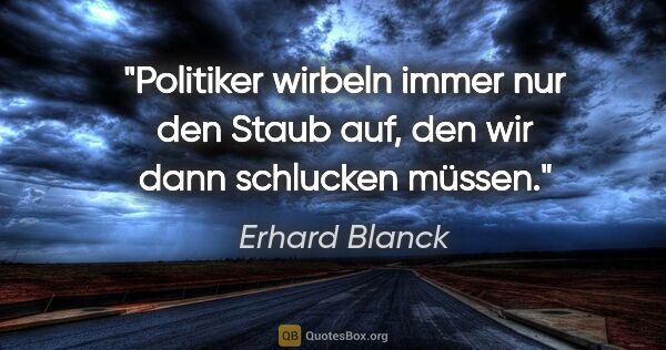 Erhard Blanck Zitat: "Politiker wirbeln immer nur den Staub auf,
den wir dann..."