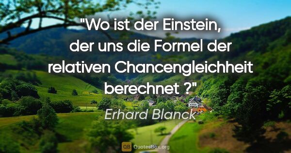 Erhard Blanck Zitat: "Wo ist der Einstein, der uns die Formel der relativen..."
