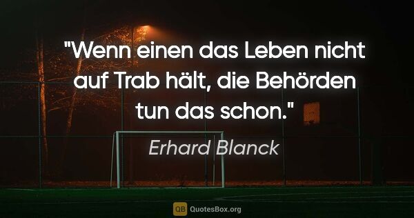Erhard Blanck Zitat: "Wenn einen das Leben nicht auf Trab hält,
die Behörden tun das..."