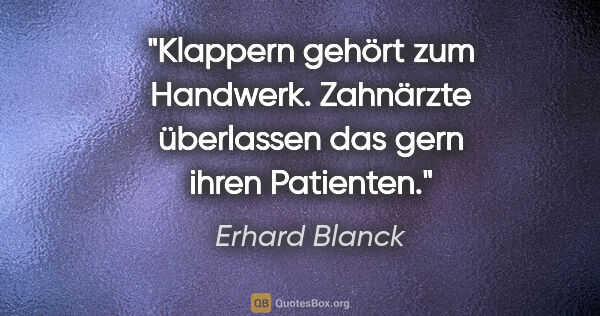 Erhard Blanck Zitat: "Klappern gehört zum Handwerk. Zahnärzte überlassen das gern..."