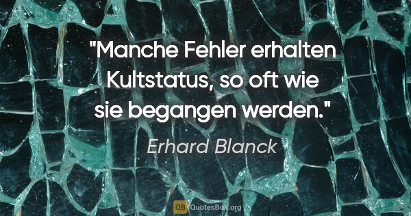 Erhard Blanck Zitat: "Manche Fehler erhalten Kultstatus, so oft wie sie begangen..."