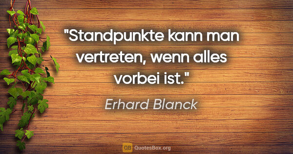 Erhard Blanck Zitat: "Standpunkte kann man vertreten, wenn alles vorbei ist."