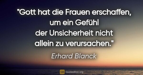 Erhard Blanck Zitat: "Gott hat die Frauen erschaffen, um ein Gefühl der Unsicherheit..."