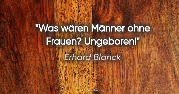 Erhard Blanck Zitat: "Was wären Männer ohne Frauen? Ungeboren!"