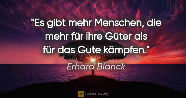 Erhard Blanck Zitat: "Es gibt mehr Menschen, die mehr für ihre Güter als für das..."