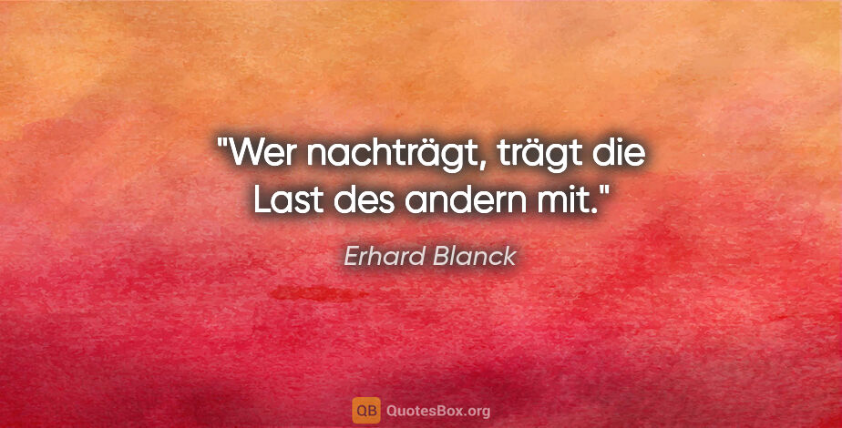 Erhard Blanck Zitat: "Wer nachträgt, trägt die Last des andern mit."