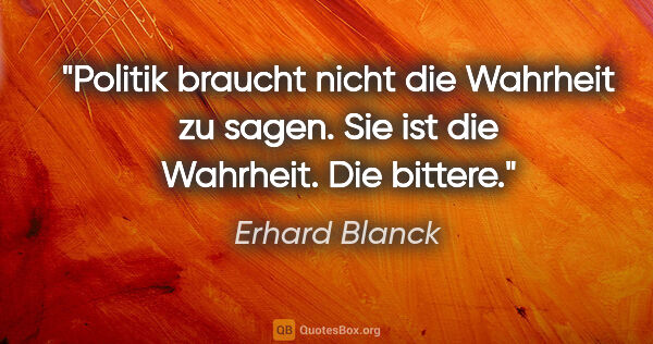 Erhard Blanck Zitat: "Politik braucht nicht die Wahrheit zu sagen.
Sie ist die..."