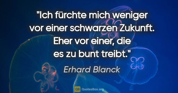 Erhard Blanck Zitat: "Ich fürchte mich weniger vor einer schwarzen Zukunft.
Eher vor..."
