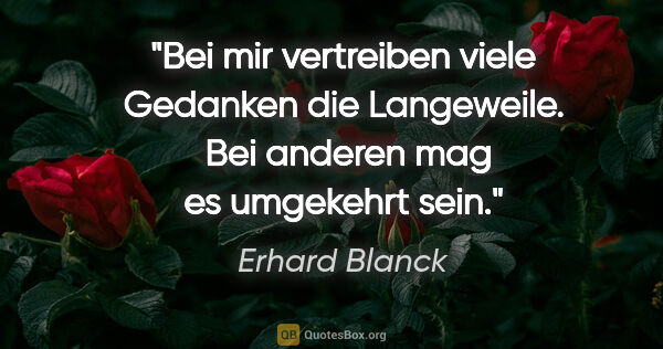 Erhard Blanck Zitat: "Bei mir vertreiben viele Gedanken die Langeweile. 
Bei anderen..."