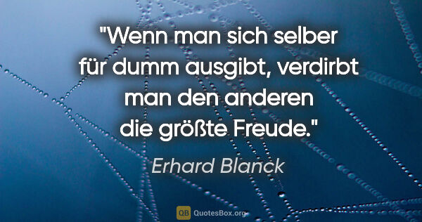 Erhard Blanck Zitat: "Wenn man sich selber für dumm ausgibt,
verdirbt man den..."