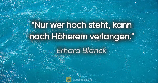 Erhard Blanck Zitat: "Nur wer hoch steht, kann nach Höherem verlangen."
