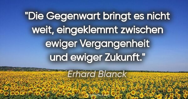 Erhard Blanck Zitat: "Die Gegenwart bringt es nicht weit, eingeklemmt zwischen..."