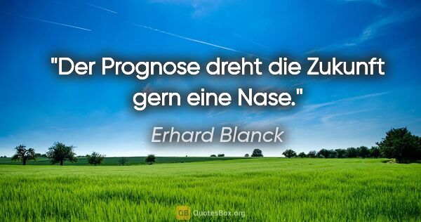 Erhard Blanck Zitat: "Der Prognose dreht die Zukunft gern eine Nase."