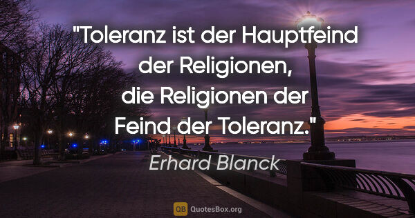 Erhard Blanck Zitat: "Toleranz ist der Hauptfeind der Religionen, die Religionen der..."