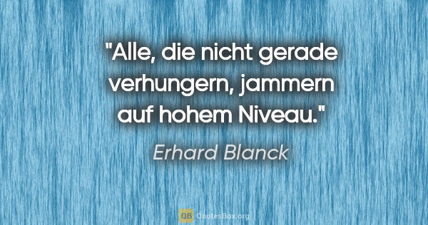 Erhard Blanck Zitat: "Alle, die nicht gerade verhungern,
jammern auf hohem Niveau."