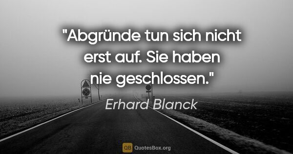 Erhard Blanck Zitat: "Abgründe tun sich nicht erst auf.
Sie haben nie geschlossen."