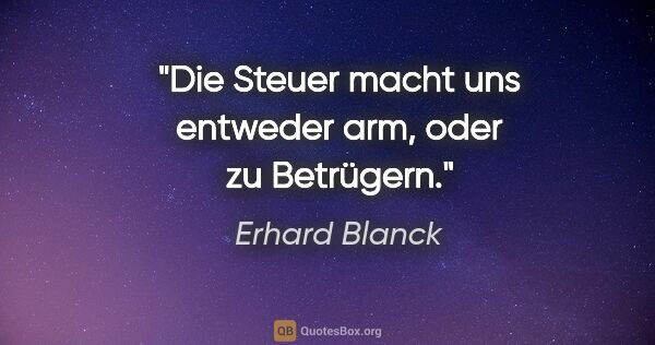 Erhard Blanck Zitat: "Die Steuer macht uns entweder arm, oder zu Betrügern."