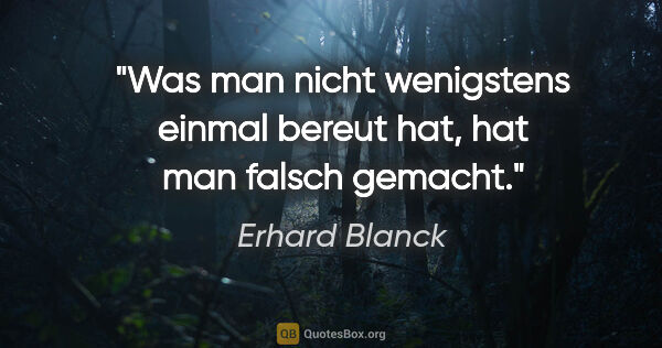 Erhard Blanck Zitat: "Was man nicht wenigstens einmal bereut hat, hat man falsch..."