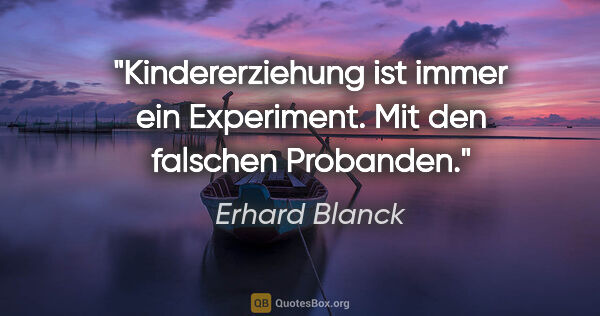 Erhard Blanck Zitat: "Kindererziehung ist immer ein Experiment. Mit den falschen..."