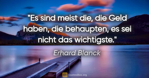 Erhard Blanck Zitat: "Es sind meist die, die Geld haben, die behaupten, es sei nicht..."